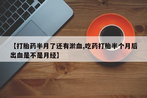 吃什么药可以流产堕胎、【打胎药半月了还有淤血,吃药打胎半个月后出血是不是月经】