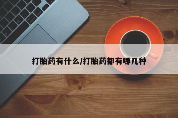 吃什么药可以流产堕胎、打胎药有什么/打胎药都有哪几种