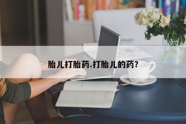 吃什么药可以流产堕胎、胎儿打胎药.打胎儿的药？
