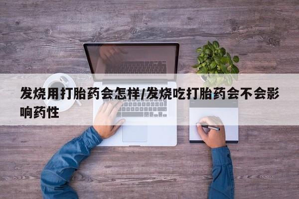 吃什么药可以流产堕胎、发烧用打胎药会怎样/发烧吃打胎药会不会影响药性