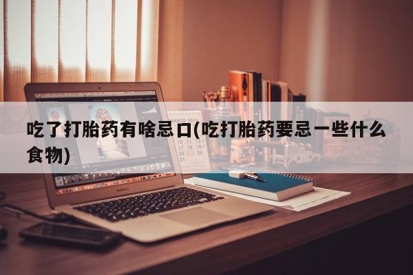 吃什么药可以流产堕胎、吃了打胎药有啥忌口(吃打胎药要忌一些什么食物)