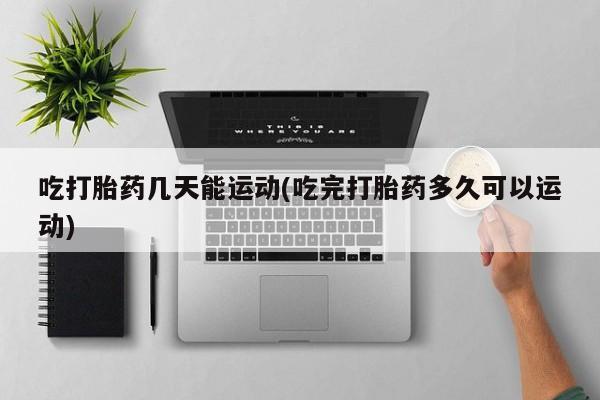 吃什么药可以流产堕胎、吃打胎药几天能运动(吃完打胎药多久可以运动)