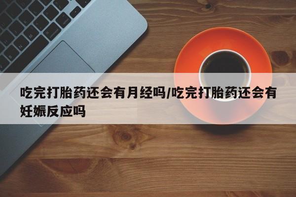 吃什么药可以流产堕胎、吃完打胎药还会有月经吗/吃完打胎药还会有妊娠反应吗