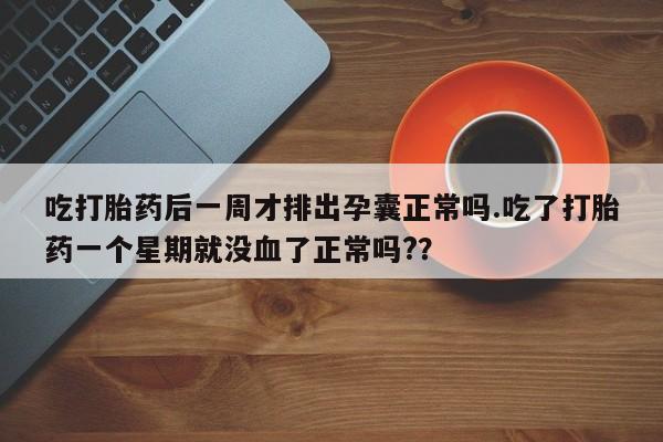 吃什么药可以流产堕胎、吃打胎药后一周才排出孕囊正常吗.吃了打胎药一个星期就没血了正常吗?？