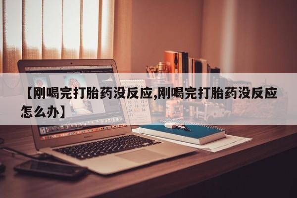 吃什么药可以流产堕胎、【刚喝完打胎药没反应,刚喝完打胎药没反应怎么办】
