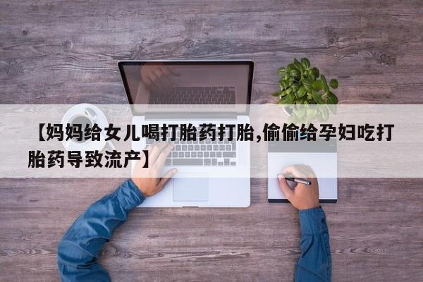 吃什么药可以流产堕胎、【妈妈给女儿喝打胎药打胎,偷偷给孕妇吃打胎药导致流产】