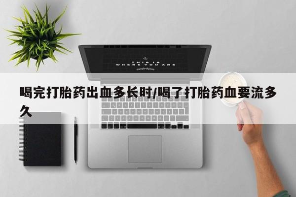 吃什么药可以流产堕胎、喝完打胎药出血多长时/喝了打胎药血要流多久