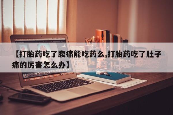 吃什么药可以流产堕胎、【打胎药吃了腹痛能吃药么,打胎药吃了肚子痛的厉害怎么办】