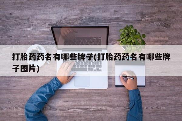 吃什么药可以流产堕胎、打胎药药名有哪些牌子(打胎药药名有哪些牌子图片)