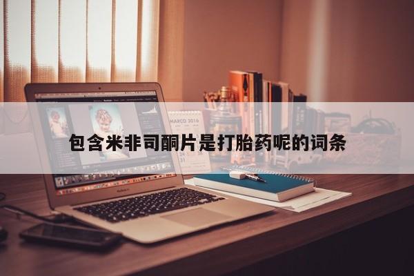 吃什么药可以流产堕胎、包含米非司酮片是打胎药呢的词条