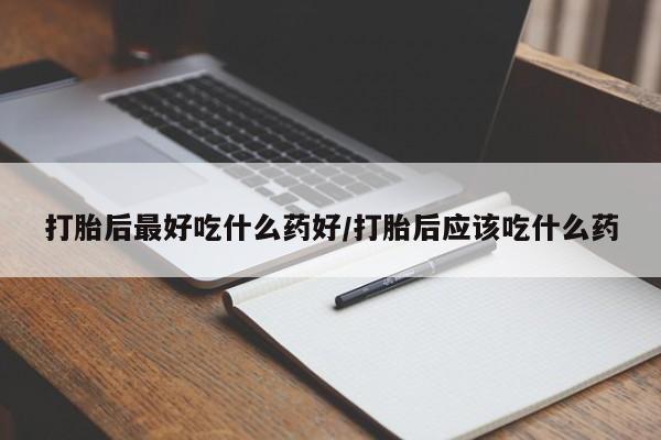 吃什么药可以流产堕胎、打胎后最好吃什么药好/打胎后应该吃什么药