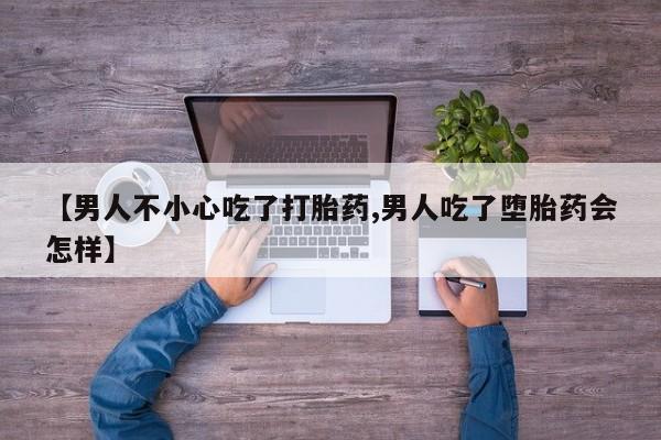 吃什么药可以流产堕胎、【男人不小心吃了打胎药,男人吃了堕胎药会怎样】
