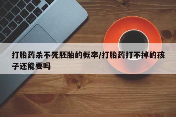 吃什么药可以流产堕胎、打胎药杀不死胚胎的概率/打胎药打不掉的孩子还能要吗