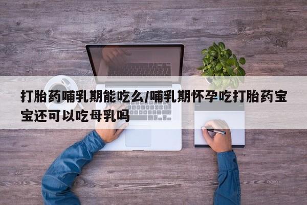 吃什么药可以流产堕胎、打胎药哺乳期能吃么/哺乳期怀孕吃打胎药宝宝还可以吃母乳吗