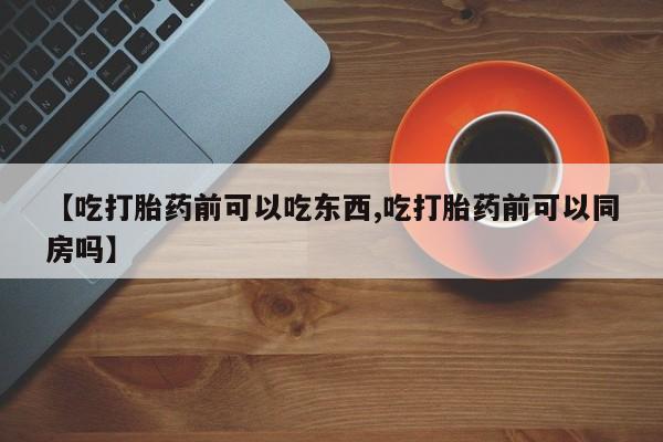 吃什么药可以流产堕胎、【吃打胎药前可以吃东西,吃打胎药前可以同房吗】