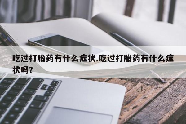 吃什么药可以流产堕胎、吃过打胎药有什么症状.吃过打胎药有什么症状吗？