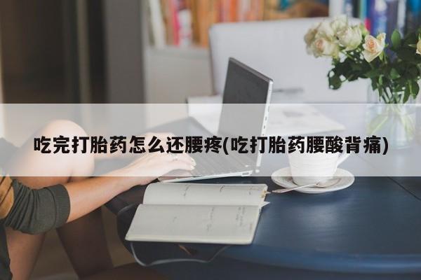 吃什么药可以流产堕胎、吃完打胎药怎么还腰疼(吃打胎药腰酸背痛)