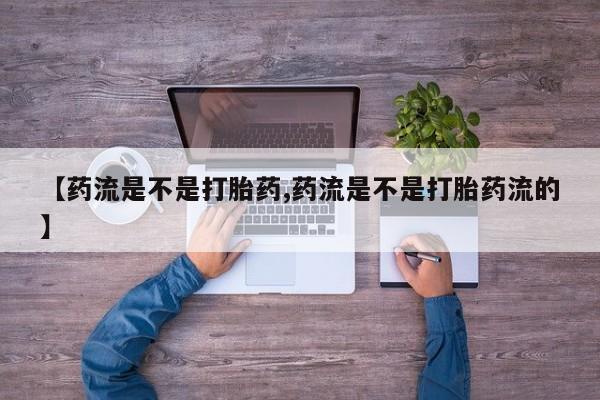 吃什么药可以流产堕胎、【药流是不是打胎药,药流是不是打胎药流的】