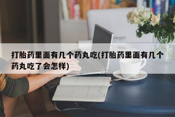 吃什么药可以流产堕胎、打胎药里面有几个药丸吃(打胎药里面有几个药丸吃了会怎样)