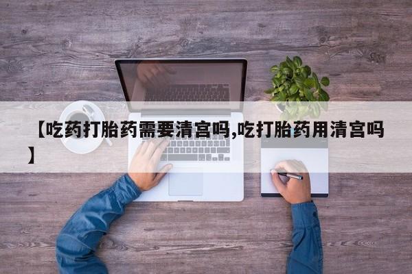 吃什么药可以流产堕胎、【吃药打胎药需要清宫吗,吃打胎药用清宫吗】