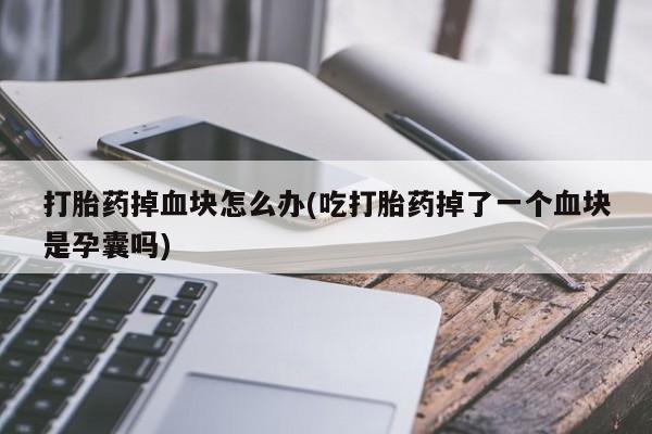 吃什么药可以流产堕胎、打胎药掉血块怎么办(吃打胎药掉了一个血块是孕囊吗)