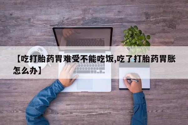 吃什么药可以流产堕胎、【吃打胎药胃难受不能吃饭,吃了打胎药胃胀怎么办】