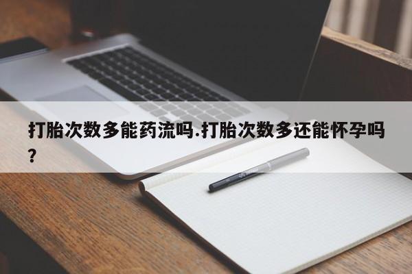吃什么药可以流产堕胎、打胎次数多能药流吗.打胎次数多还能怀孕吗？