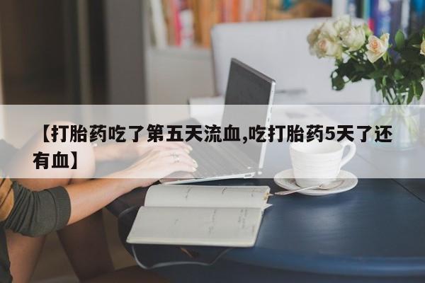 吃什么药可以流产堕胎、【打胎药吃了第五天流血,吃打胎药5天了还有血】