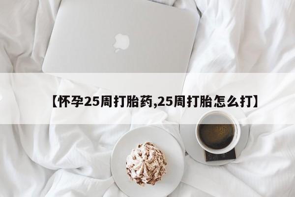 吃什么药可以流产堕胎、【怀孕25周打胎药,25周打胎怎么打】