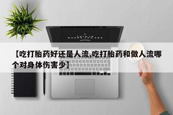 吃什么药可以流产堕胎、【吃打胎药好还是人流,吃打胎药和做人流哪个对身体伤害少】