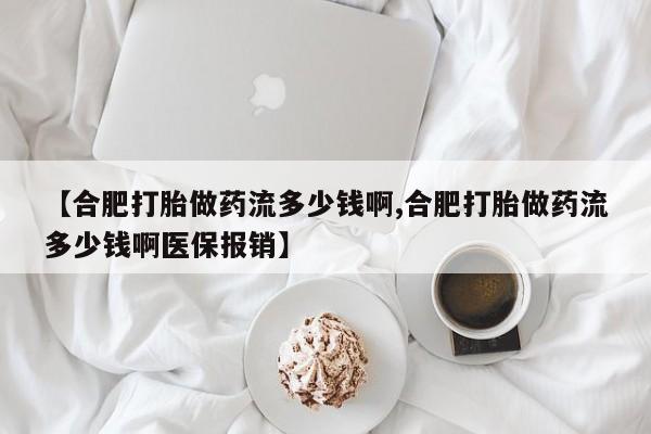 吃什么药可以流产堕胎、【合肥打胎做药流多少钱啊,合肥打胎做药流多少钱啊医保报销】