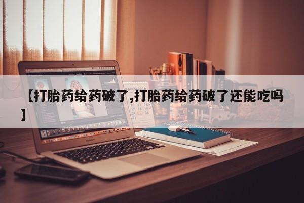 吃什么药可以流产堕胎、【打胎药给药破了,打胎药给药破了还能吃吗】