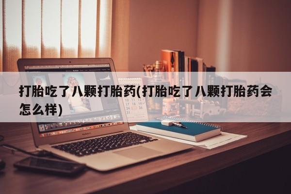 吃什么药可以流产堕胎、打胎吃了八颗打胎药(打胎吃了八颗打胎药会怎么样)