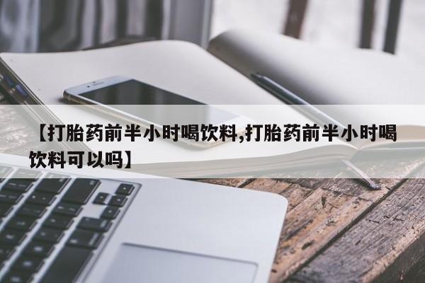 吃什么药可以流产堕胎、【打胎药前半小时喝饮料,打胎药前半小时喝饮料可以吗】