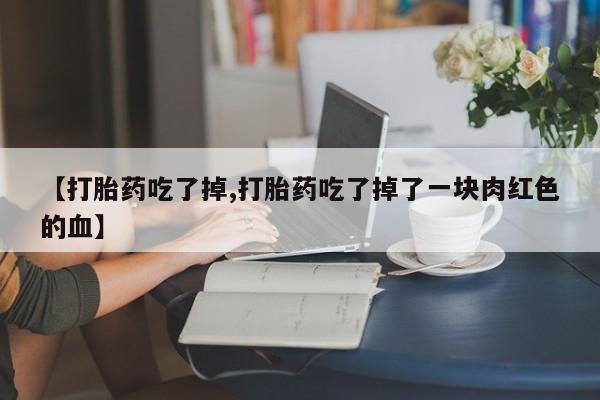 吃什么药可以流产堕胎、【打胎药吃了掉,打胎药吃了掉了一块肉红色的血】