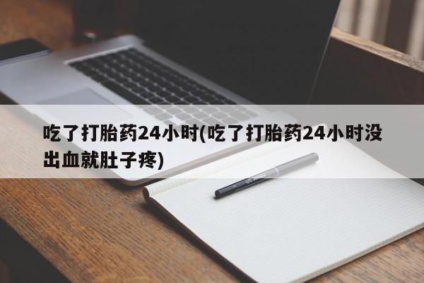 吃什么药可以流产堕胎、吃了打胎药24小时(吃了打胎药24小时没出血就肚子疼)