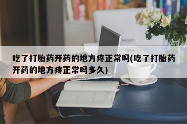 吃什么药可以流产堕胎、吃了打胎药开药的地方疼正常吗(吃了打胎药开药的地方疼正常吗多久)