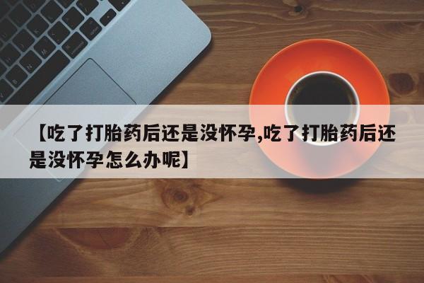 吃什么药可以流产堕胎、【吃了打胎药后还是没怀孕,吃了打胎药后还是没怀孕怎么办呢】