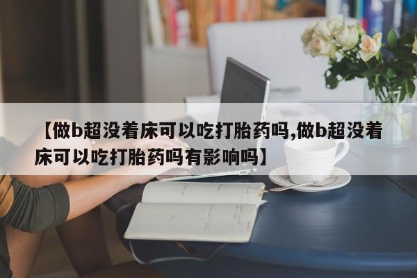 吃什么药可以流产堕胎、【做b超没着床可以吃打胎药吗,做b超没着床可以吃打胎药吗有影响吗】