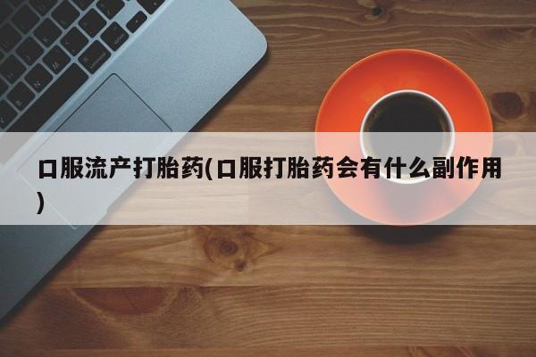 吃什么药可以流产堕胎、口服流产打胎药(口服打胎药会有什么副作用)