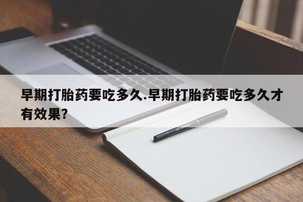 吃什么药可以流产堕胎、早期打胎药要吃多久.早期打胎药要吃多久才有效果？