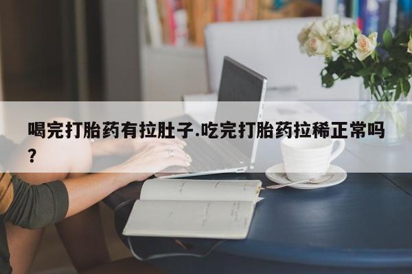 吃什么药可以流产堕胎、喝完打胎药有拉肚子.吃完打胎药拉稀正常吗？