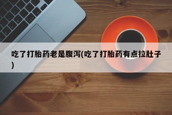 吃什么药可以流产堕胎、吃了打胎药老是腹泻(吃了打胎药有点拉肚子)