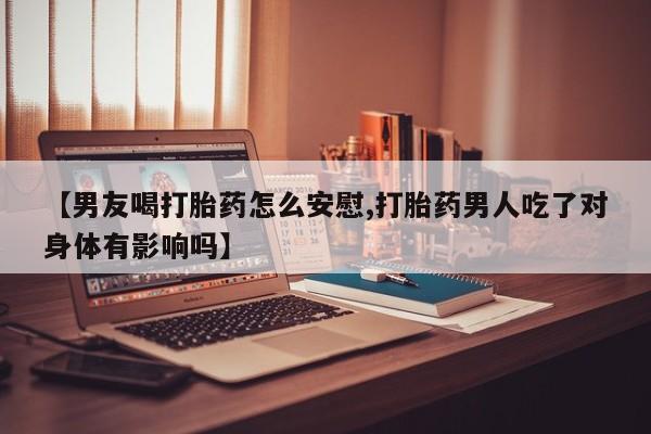 吃什么药可以流产堕胎、【男友喝打胎药怎么安慰,打胎药男人吃了对身体有影响吗】