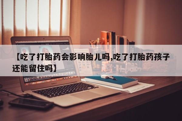 吃什么药可以流产堕胎、【吃了打胎药会影响胎儿吗,吃了打胎药孩子还能留住吗】