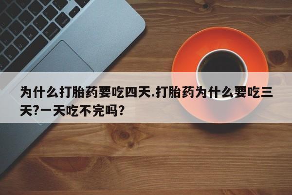 吃什么药可以流产堕胎、为什么打胎药要吃四天.打胎药为什么要吃三天?一天吃不完吗？