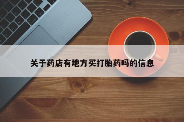 吃什么药可以流产堕胎、关于药店有地方买打胎药吗的信息