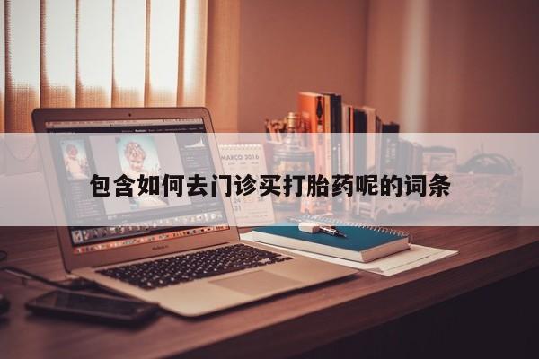 吃什么药可以流产堕胎、包含如何去门诊买打胎药呢的词条