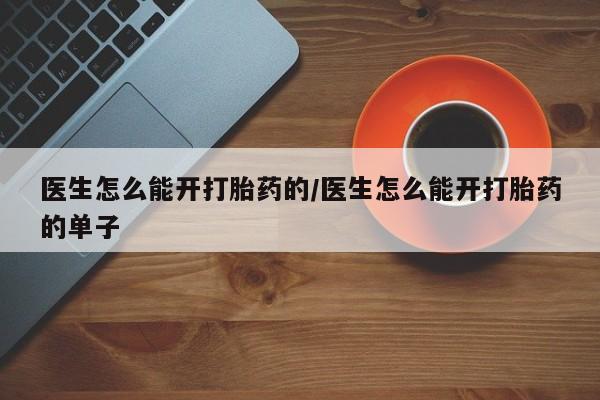 吃什么药可以流产堕胎、医生怎么能开打胎药的/医生怎么能开打胎药的单子