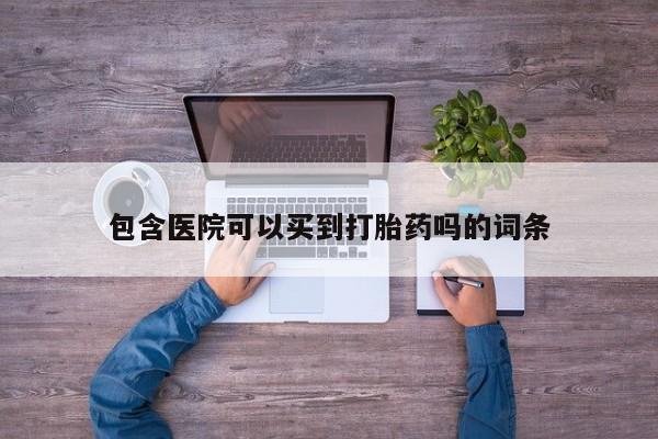 吃什么药可以流产堕胎、包含医院可以买到打胎药吗的词条